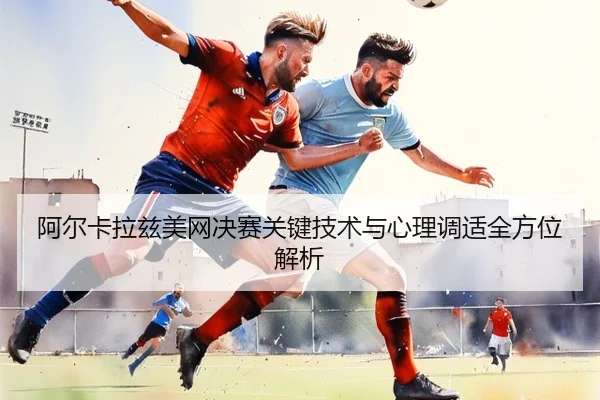 阿尔卡拉兹美网决赛关键技术与心理调适全方位解析（LEYU SPORTS）